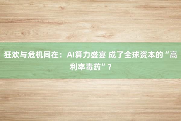 狂欢与危机同在：AI算力盛宴 成了全球资本的“高利率毒药”？