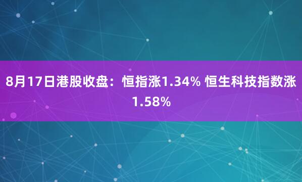 8月17日港股收盘：恒指涨1.34% 恒生科技指数涨1.58%