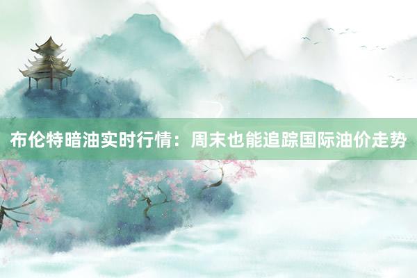 布伦特暗油实时行情：周末也能追踪国际油价走势