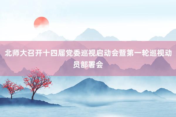 北师大召开十四届党委巡视启动会暨第一轮巡视动员部署会