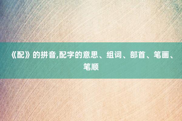 《配》的拼音,配字的意思、组词、部首、笔画、笔顺