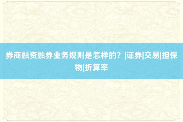 券商融资融券业务规则是怎样的？|证券|交易|担保物|折算率