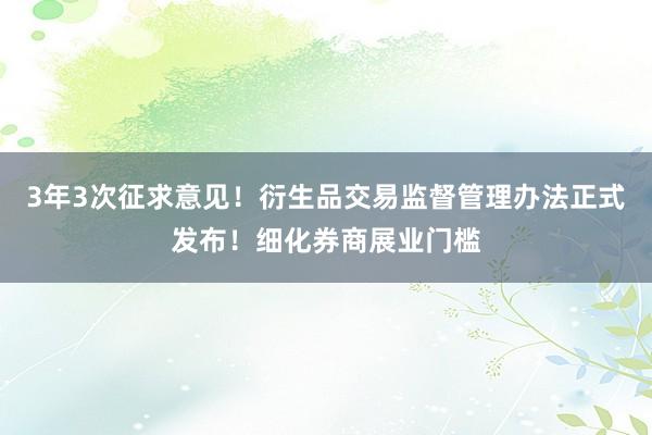 3年3次征求意见！衍生品交易监督管理办法正式发布！细化券商展业门槛