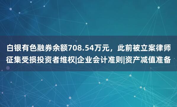 白银有色融券余额708.54万元，此前被立案律师征集受损投资者维权|企业会计准则|资产减值准备