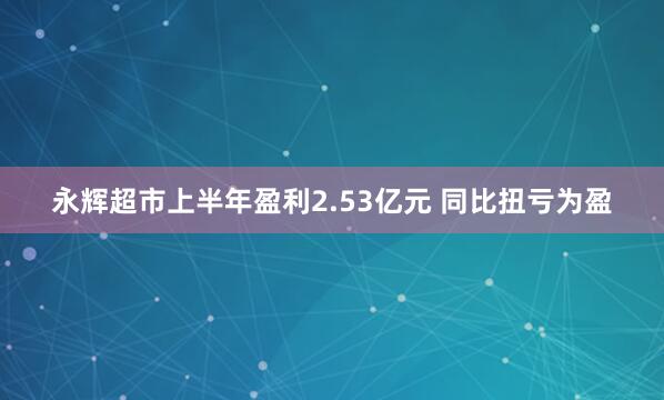 永辉超市上半年盈利2.53亿元 同比扭亏为盈