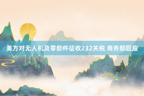 美方对无人机及零部件征收232关税 商务部回应