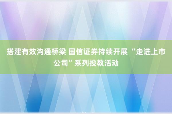 搭建有效沟通桥梁 国信证券持续开展 “走进上市公司”系列投教活动