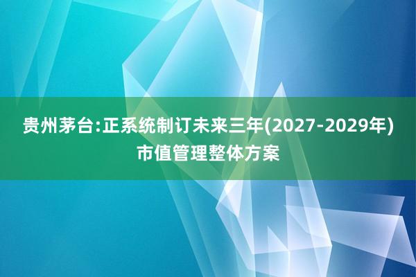贵州茅台:正系统制订未来三年(2027-2029年)市值管理整体方案