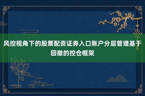 风控视角下的股票配资证券入口账户分层管理基于回撤的控仓框架