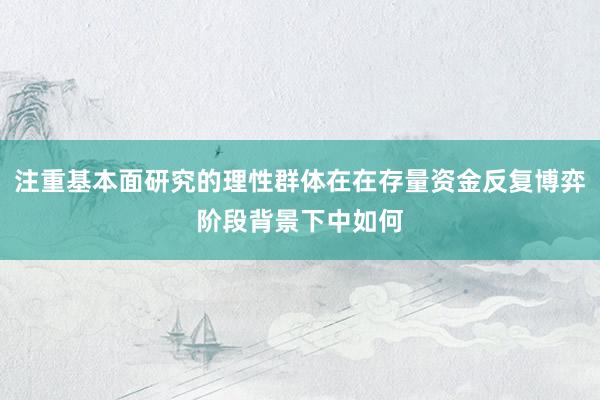 注重基本面研究的理性群体在在存量资金反复博弈阶段背景下中如何
