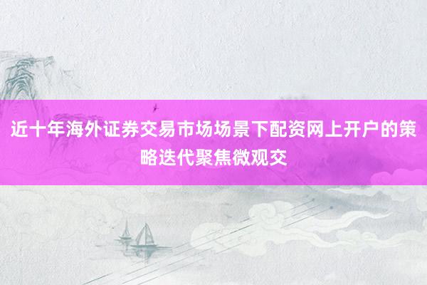 近十年海外证券交易市场场景下配资网上开户的策略迭代聚焦微观交
