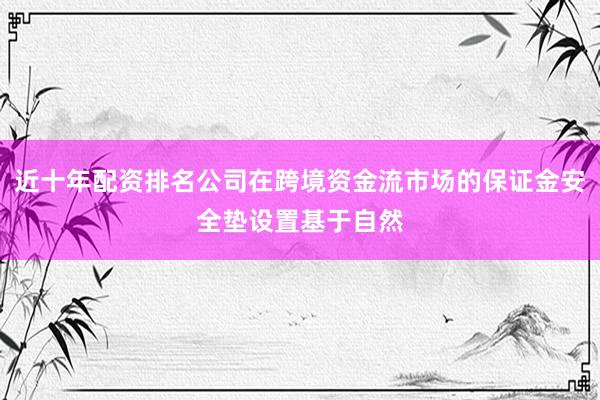 近十年配资排名公司在跨境资金流市场的保证金安全垫设置基于自然