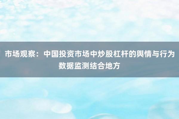 市场观察：中国投资市场中炒股杠杆的舆情与行为数据监测结合地方