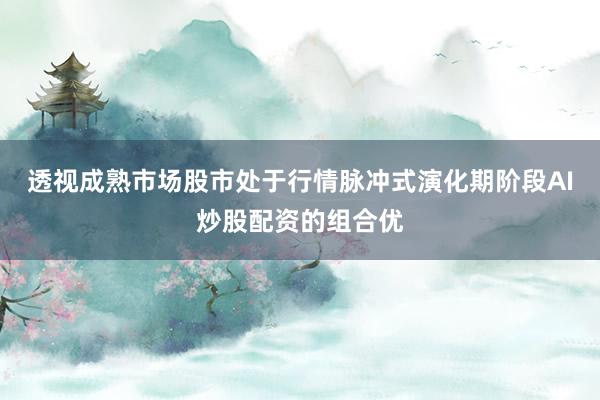 透视成熟市场股市处于行情脉冲式演化期阶段AI炒股配资的组合优