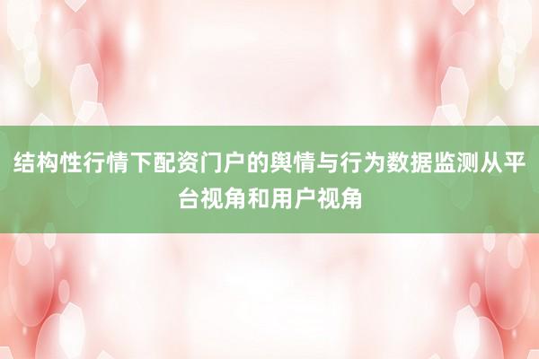 结构性行情下配资门户的舆情与行为数据监测从平台视角和用户视角