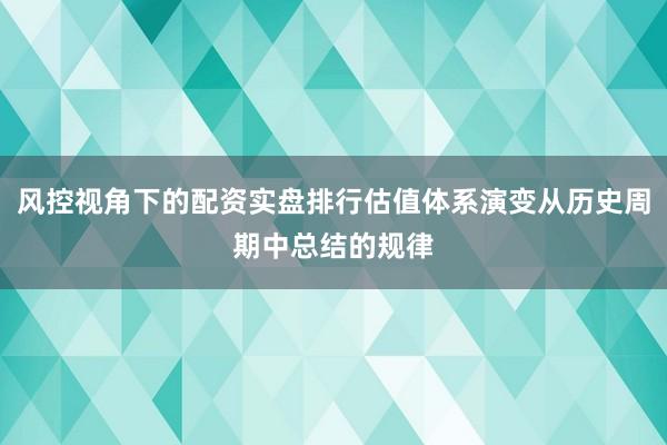 风控视角下的配资实盘排行估值体系演变从历史周期中总结的规律