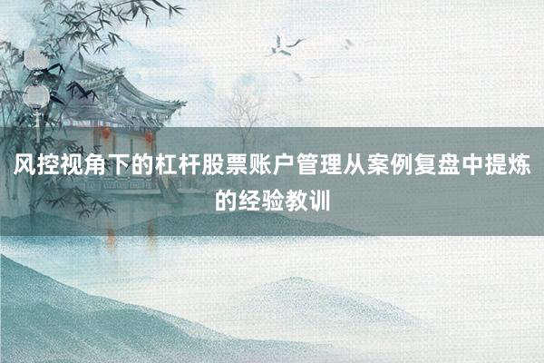 风控视角下的杠杆股票账户管理从案例复盘中提炼的经验教训