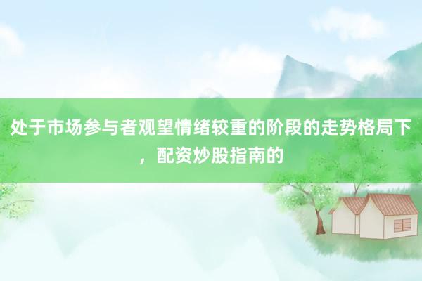 处于市场参与者观望情绪较重的阶段的走势格局下，配资炒股指南的