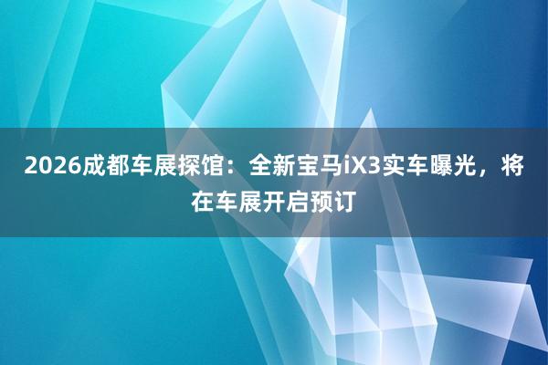 2026成都车展探馆：全新宝马iX3实车曝光，将在车展开启预订