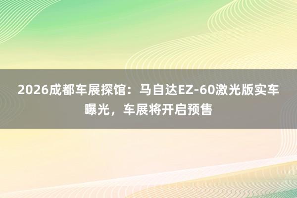 2026成都车展探馆：马自达EZ-60激光版实车曝光，车展将开启预售