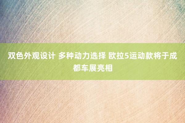 双色外观设计 多种动力选择 欧拉5运动款将于成都车展亮相