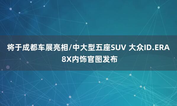 将于成都车展亮相/中大型五座SUV 大众ID.ERA 8X内饰官图发布