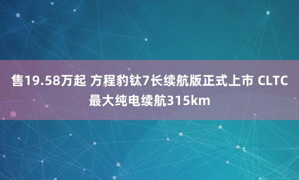 售19.58万起 方程豹钛7长续航版正式上市 CLTC最大纯电续航315km
