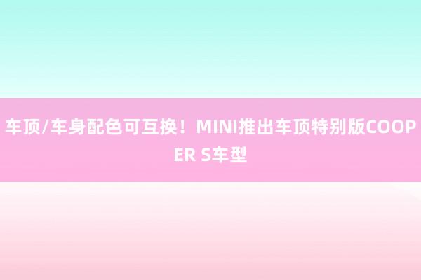 车顶/车身配色可互换！MINI推出车顶特别版COOPER S车型