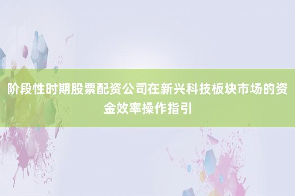 阶段性时期股票配资公司在新兴科技板块市场的资金效率操作指引