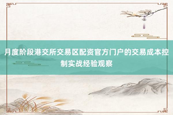 月度阶段港交所交易区配资官方门户的交易成本控制实战经验观察