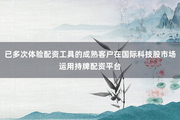 已多次体验配资工具的成熟客户在国际科技股市场运用持牌配资平台