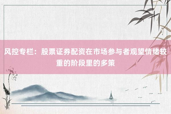 风控专栏：股票证券配资在市场参与者观望情绪较重的阶段里的多策