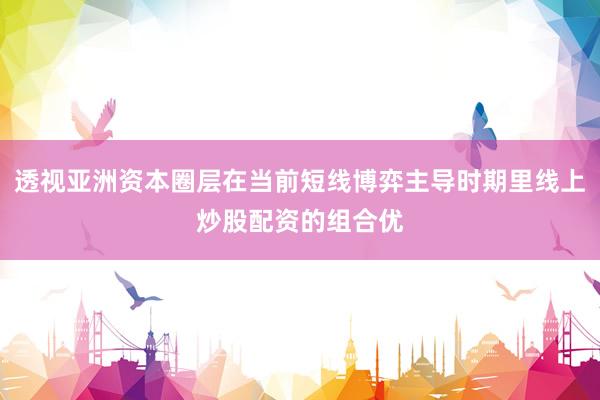 透视亚洲资本圈层在当前短线博弈主导时期里线上炒股配资的组合优