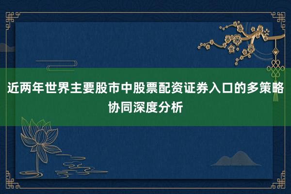 近两年世界主要股市中股票配资证券入口的多策略协同深度分析