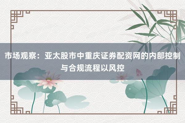 市场观察：亚太股市中重庆证券配资网的内部控制与合规流程以风控