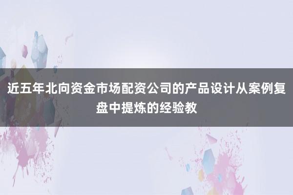 近五年北向资金市场配资公司的产品设计从案例复盘中提炼的经验教
