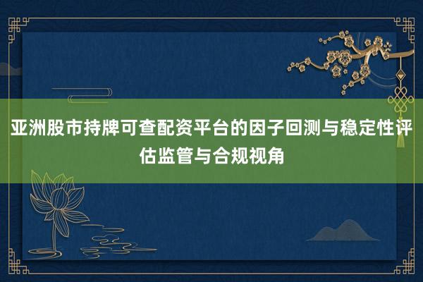 亚洲股市持牌可查配资平台的因子回测与稳定性评估监管与合规视角