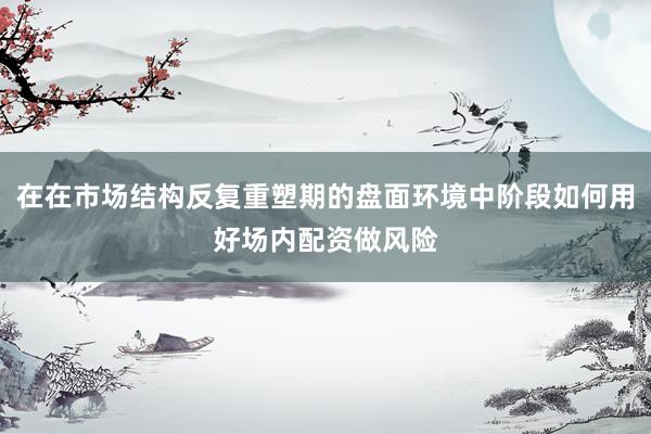 在在市场结构反复重塑期的盘面环境中阶段如何用好场内配资做风险