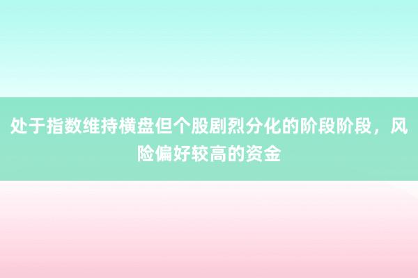 处于指数维持横盘但个股剧烈分化的阶段阶段，风险偏好较高的资金