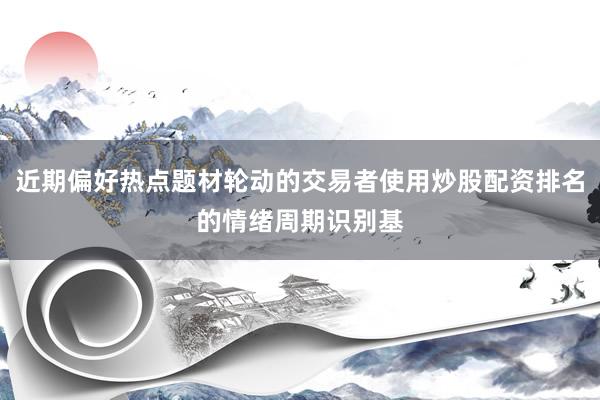 近期偏好热点题材轮动的交易者使用炒股配资排名的情绪周期识别基