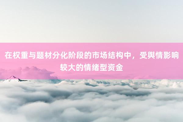 在权重与题材分化阶段的市场结构中，受舆情影响较大的情绪型资金