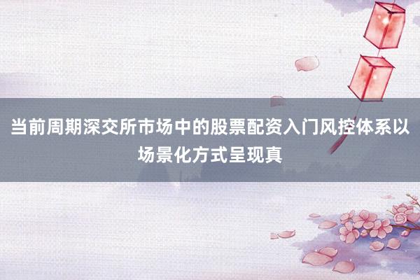 当前周期深交所市场中的股票配资入门风控体系以场景化方式呈现真