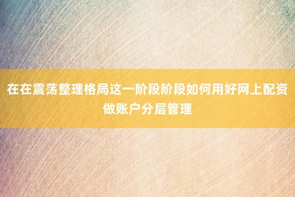 在在震荡整理格局这一阶段阶段如何用好网上配资做账户分层管理