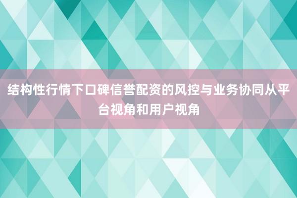 结构性行情下口碑信誉配资的风控与业务协同从平台视角和用户视角