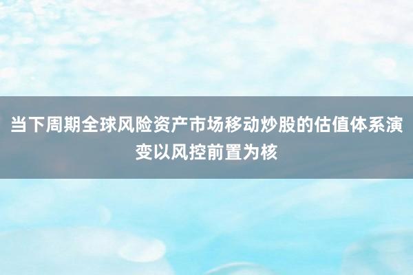 当下周期全球风险资产市场移动炒股的估值体系演变以风控前置为核