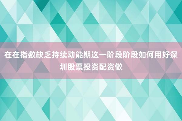 在在指数缺乏持续动能期这一阶段阶段如何用好深圳股票投资配资做