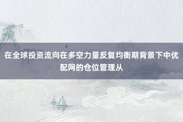 在全球投资流向在多空力量反复均衡期背景下中优配网的仓位管理从