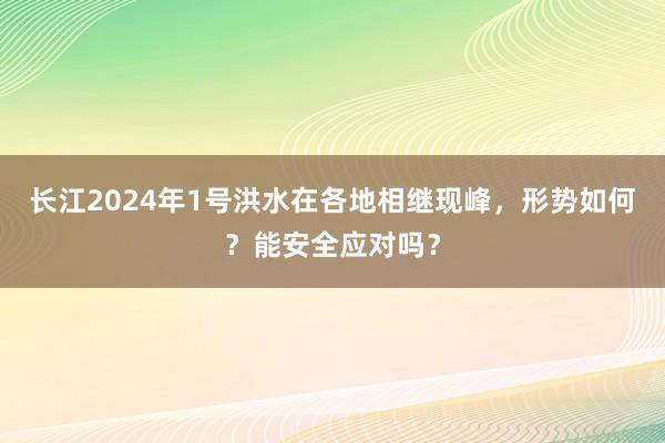 长江2024年1号洪水在各地相继现峰，形势如何？能安全应对吗？