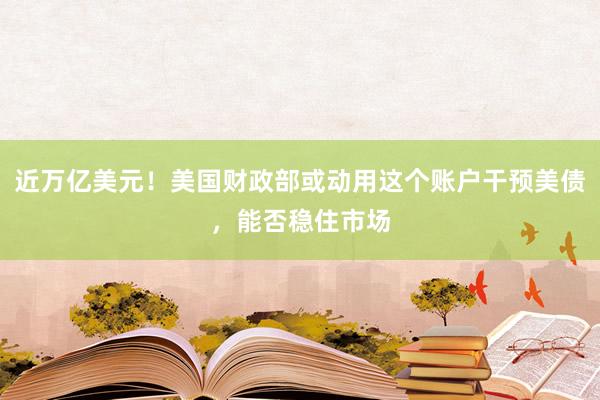 近万亿美元！美国财政部或动用这个账户干预美债，能否稳住市场