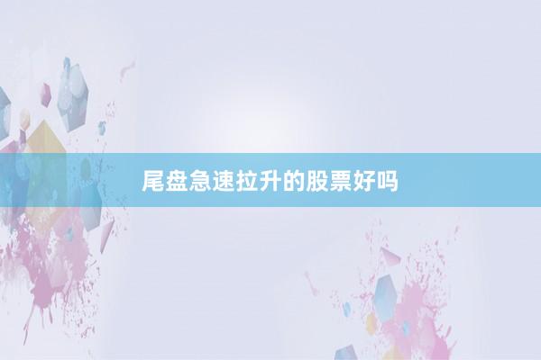 尾盘急速拉升的股票好吗